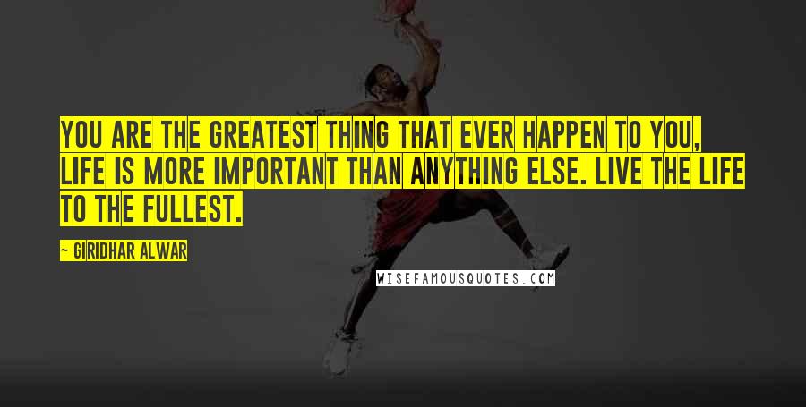 Giridhar Alwar Quotes: You are the greatest thing that ever happen to you, Life is more important than anything else. Live the life to the fullest.