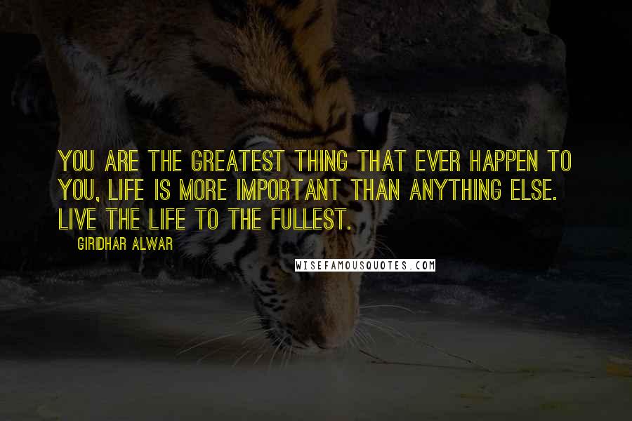 Giridhar Alwar Quotes: You are the greatest thing that ever happen to you, Life is more important than anything else. Live the life to the fullest.