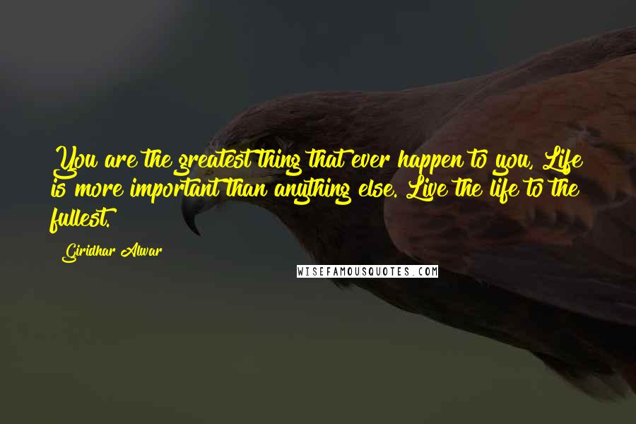 Giridhar Alwar Quotes: You are the greatest thing that ever happen to you, Life is more important than anything else. Live the life to the fullest.