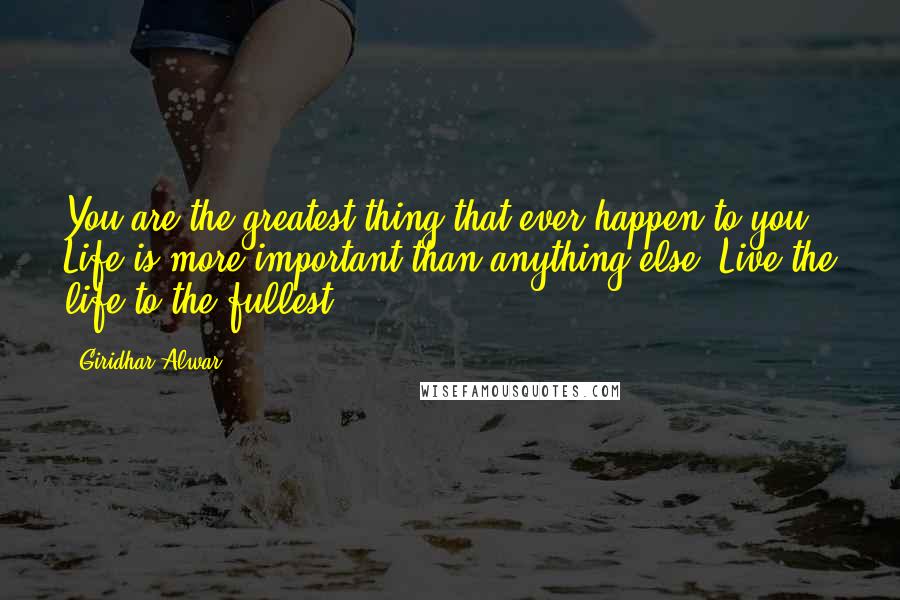 Giridhar Alwar Quotes: You are the greatest thing that ever happen to you, Life is more important than anything else. Live the life to the fullest.