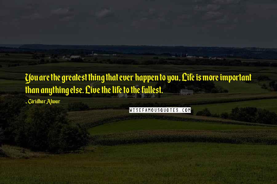 Giridhar Alwar Quotes: You are the greatest thing that ever happen to you, Life is more important than anything else. Live the life to the fullest.