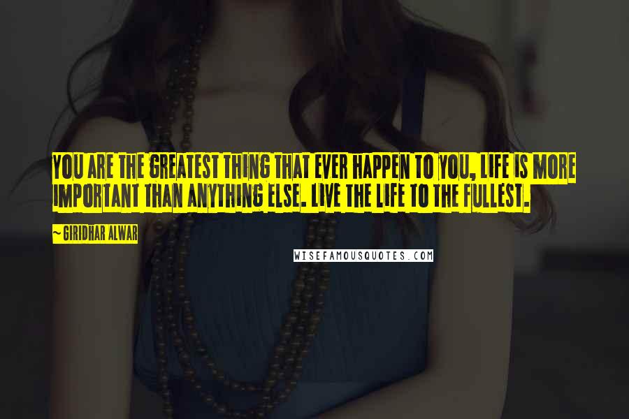 Giridhar Alwar Quotes: You are the greatest thing that ever happen to you, Life is more important than anything else. Live the life to the fullest.