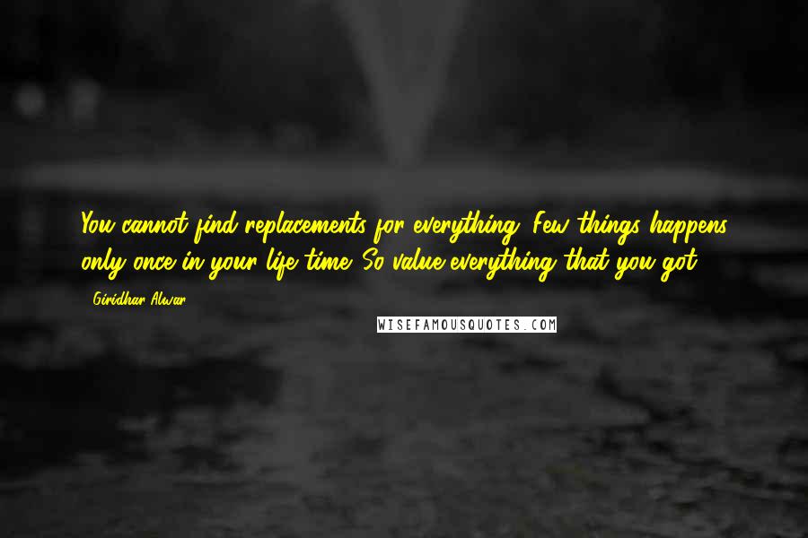 Giridhar Alwar Quotes: You cannot find replacements for everything. Few things happens only once in your life time. So value everything that you got.