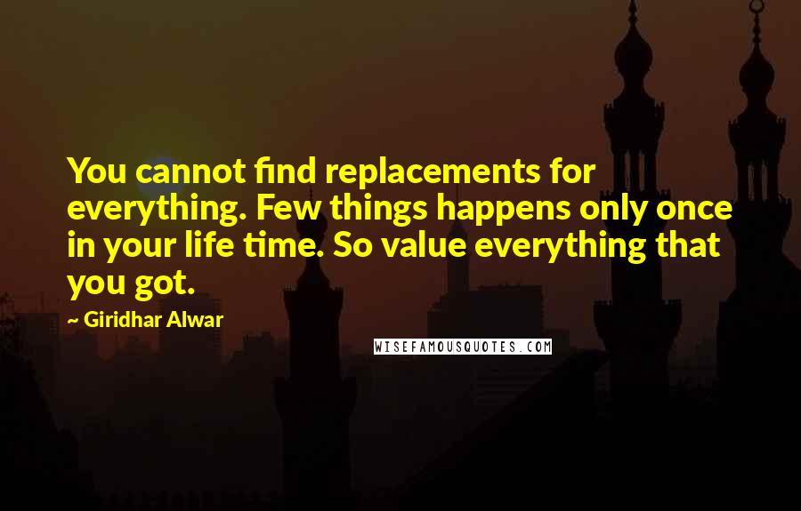 Giridhar Alwar Quotes: You cannot find replacements for everything. Few things happens only once in your life time. So value everything that you got.