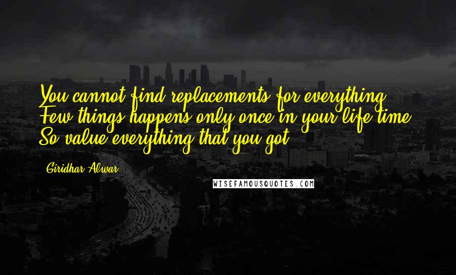 Giridhar Alwar Quotes: You cannot find replacements for everything. Few things happens only once in your life time. So value everything that you got.