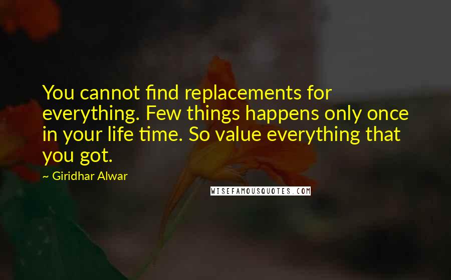 Giridhar Alwar Quotes: You cannot find replacements for everything. Few things happens only once in your life time. So value everything that you got.