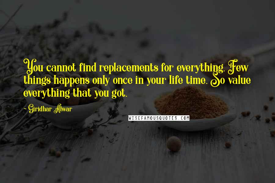 Giridhar Alwar Quotes: You cannot find replacements for everything. Few things happens only once in your life time. So value everything that you got.