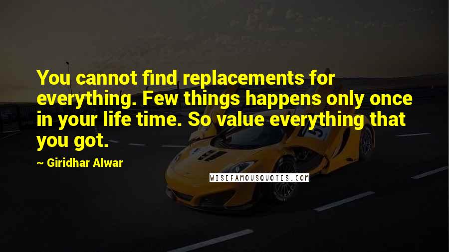 Giridhar Alwar Quotes: You cannot find replacements for everything. Few things happens only once in your life time. So value everything that you got.