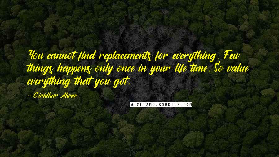 Giridhar Alwar Quotes: You cannot find replacements for everything. Few things happens only once in your life time. So value everything that you got.