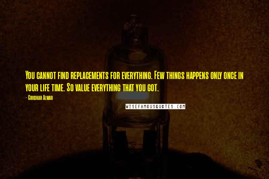 Giridhar Alwar Quotes: You cannot find replacements for everything. Few things happens only once in your life time. So value everything that you got.