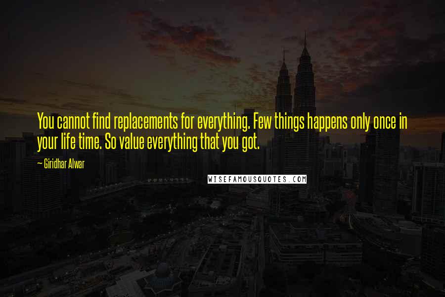 Giridhar Alwar Quotes: You cannot find replacements for everything. Few things happens only once in your life time. So value everything that you got.