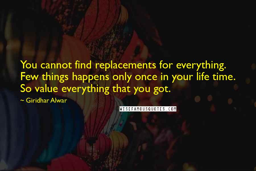 Giridhar Alwar Quotes: You cannot find replacements for everything. Few things happens only once in your life time. So value everything that you got.