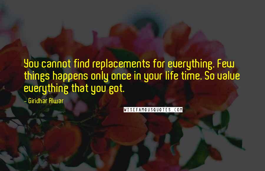 Giridhar Alwar Quotes: You cannot find replacements for everything. Few things happens only once in your life time. So value everything that you got.