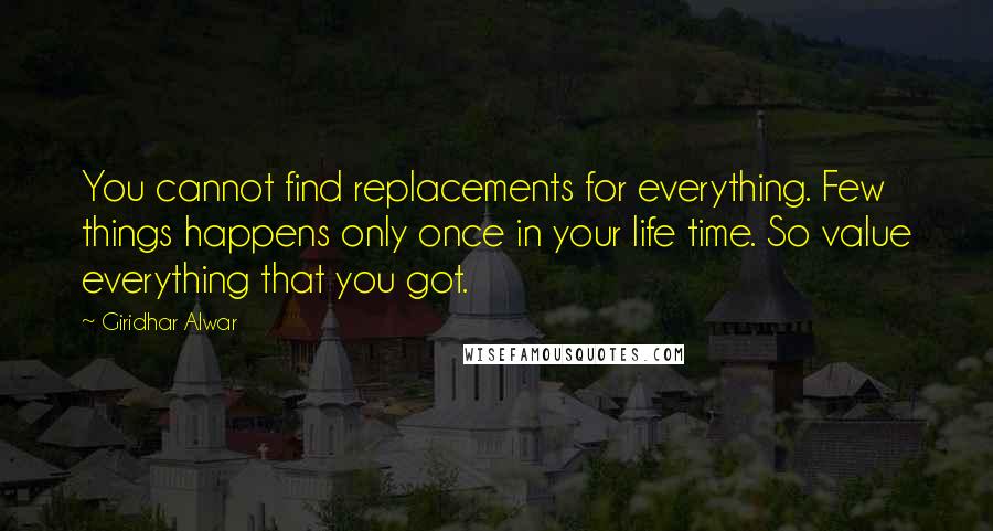 Giridhar Alwar Quotes: You cannot find replacements for everything. Few things happens only once in your life time. So value everything that you got.