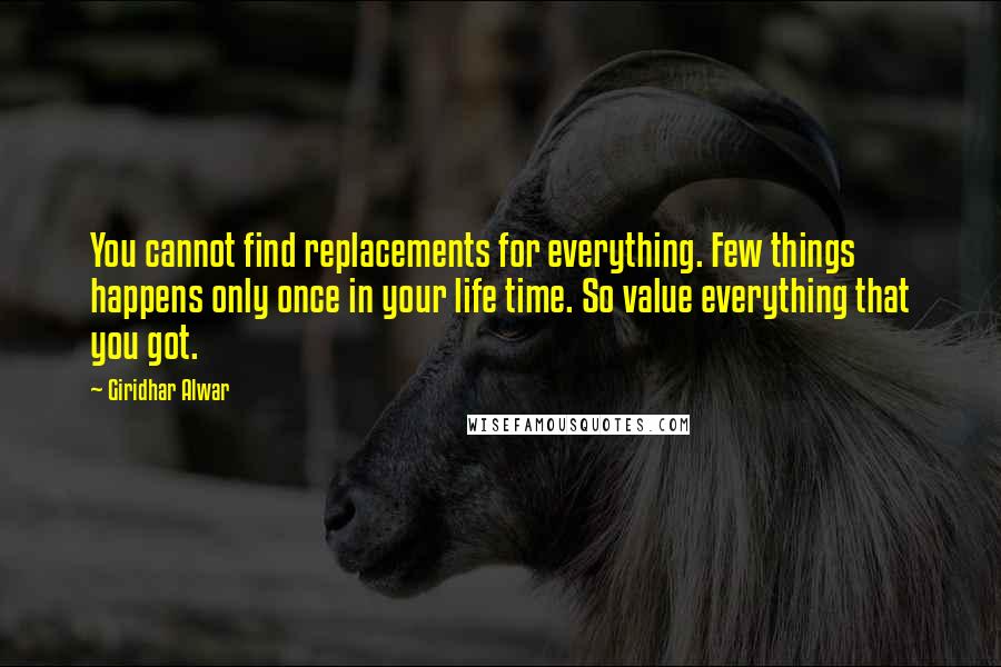 Giridhar Alwar Quotes: You cannot find replacements for everything. Few things happens only once in your life time. So value everything that you got.