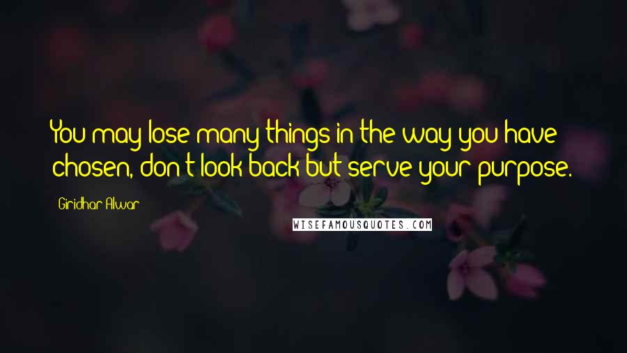 Giridhar Alwar Quotes: You may lose many things in the way you have chosen, don't look back but serve your purpose.