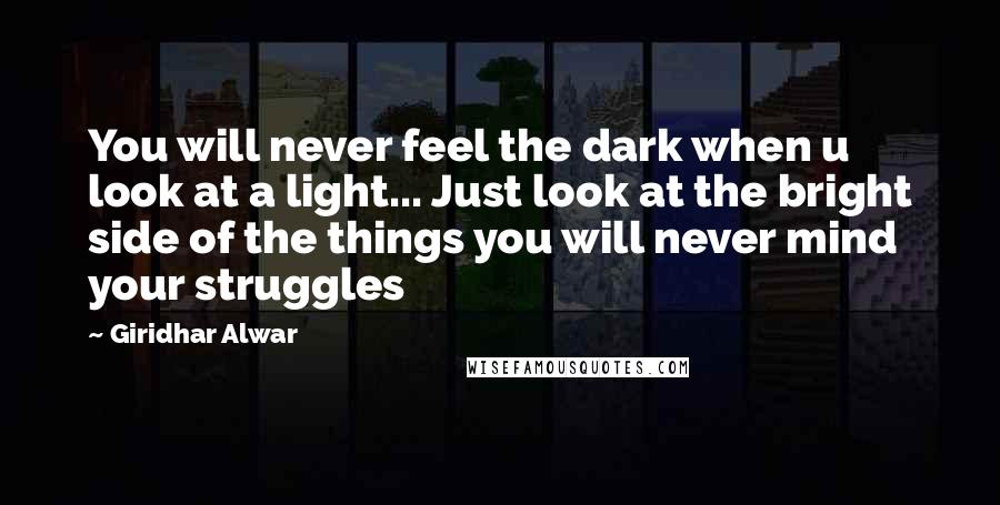 Giridhar Alwar Quotes: You will never feel the dark when u look at a light... Just look at the bright side of the things you will never mind your struggles