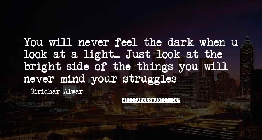 Giridhar Alwar Quotes: You will never feel the dark when u look at a light... Just look at the bright side of the things you will never mind your struggles