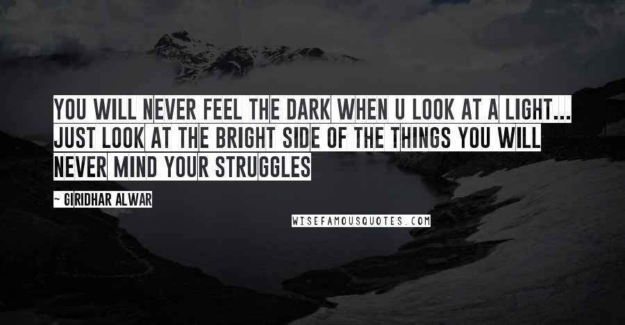 Giridhar Alwar Quotes: You will never feel the dark when u look at a light... Just look at the bright side of the things you will never mind your struggles