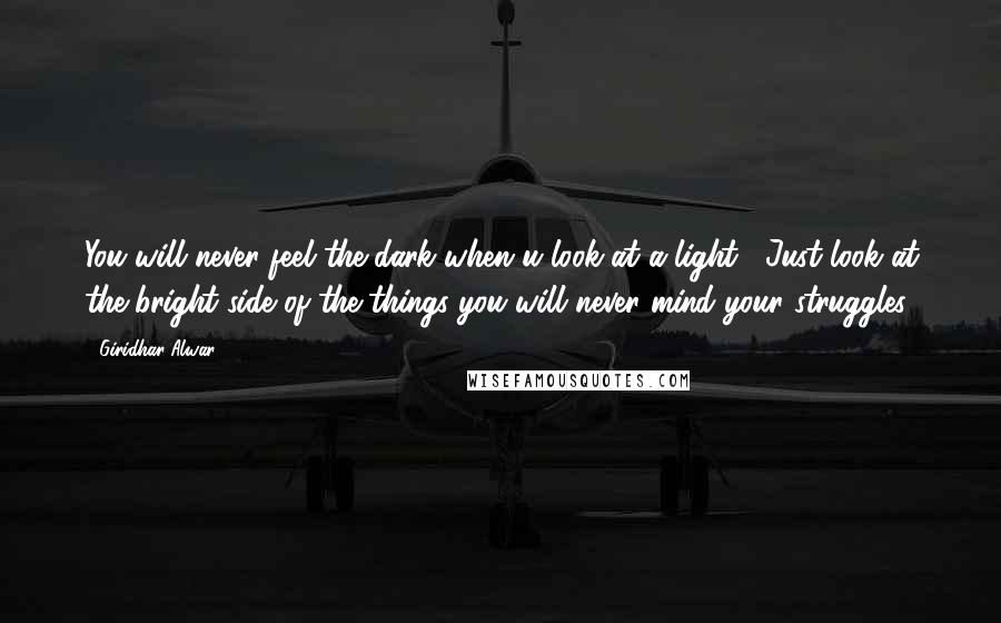 Giridhar Alwar Quotes: You will never feel the dark when u look at a light... Just look at the bright side of the things you will never mind your struggles