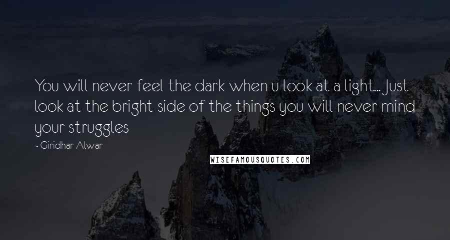 Giridhar Alwar Quotes: You will never feel the dark when u look at a light... Just look at the bright side of the things you will never mind your struggles