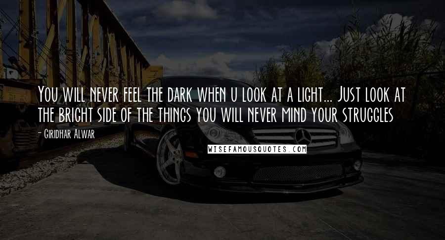 Giridhar Alwar Quotes: You will never feel the dark when u look at a light... Just look at the bright side of the things you will never mind your struggles