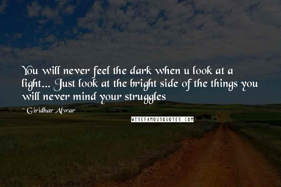 Giridhar Alwar Quotes: You will never feel the dark when u look at a light... Just look at the bright side of the things you will never mind your struggles