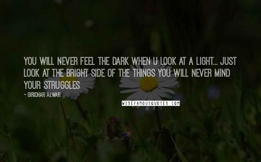 Giridhar Alwar Quotes: You will never feel the dark when u look at a light... Just look at the bright side of the things you will never mind your struggles