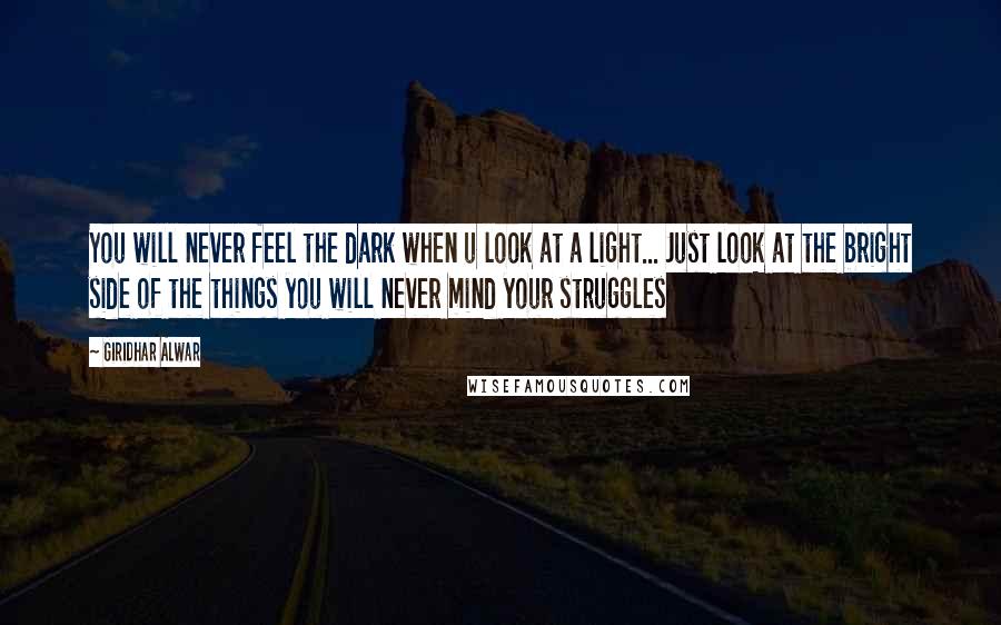 Giridhar Alwar Quotes: You will never feel the dark when u look at a light... Just look at the bright side of the things you will never mind your struggles