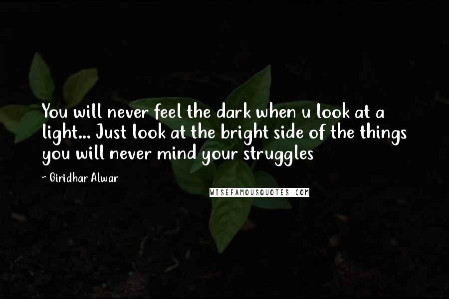 Giridhar Alwar Quotes: You will never feel the dark when u look at a light... Just look at the bright side of the things you will never mind your struggles