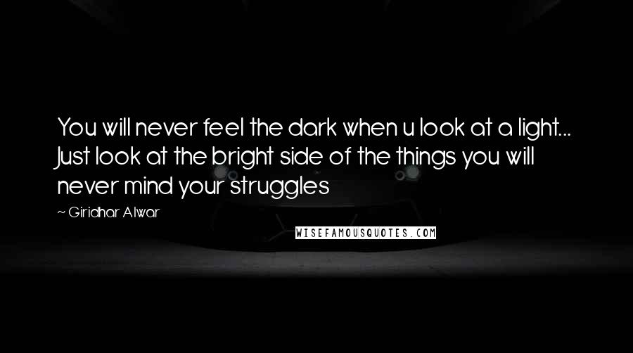 Giridhar Alwar Quotes: You will never feel the dark when u look at a light... Just look at the bright side of the things you will never mind your struggles