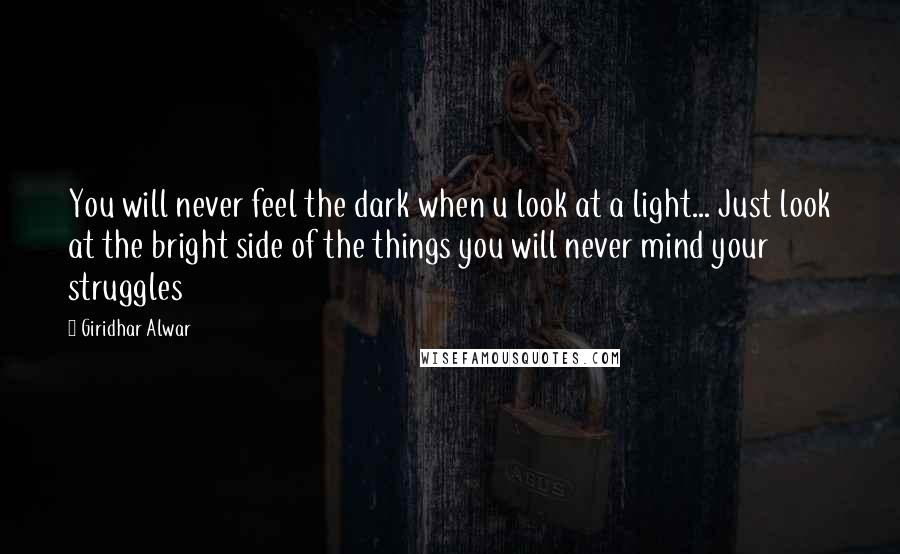 Giridhar Alwar Quotes: You will never feel the dark when u look at a light... Just look at the bright side of the things you will never mind your struggles