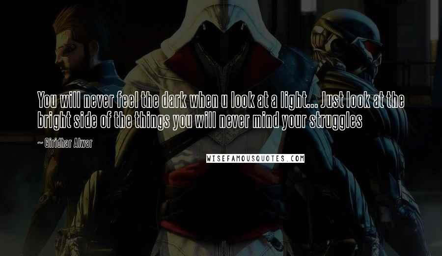 Giridhar Alwar Quotes: You will never feel the dark when u look at a light... Just look at the bright side of the things you will never mind your struggles