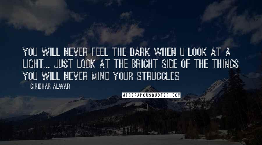 Giridhar Alwar Quotes: You will never feel the dark when u look at a light... Just look at the bright side of the things you will never mind your struggles