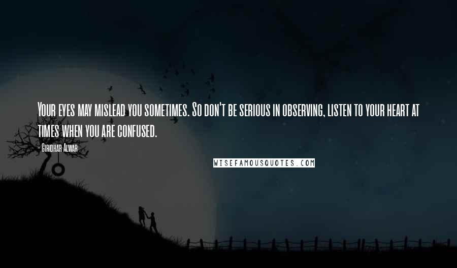 Giridhar Alwar Quotes: Your eyes may mislead you sometimes. So don't be serious in observing, listen to your heart at times when you are confused.