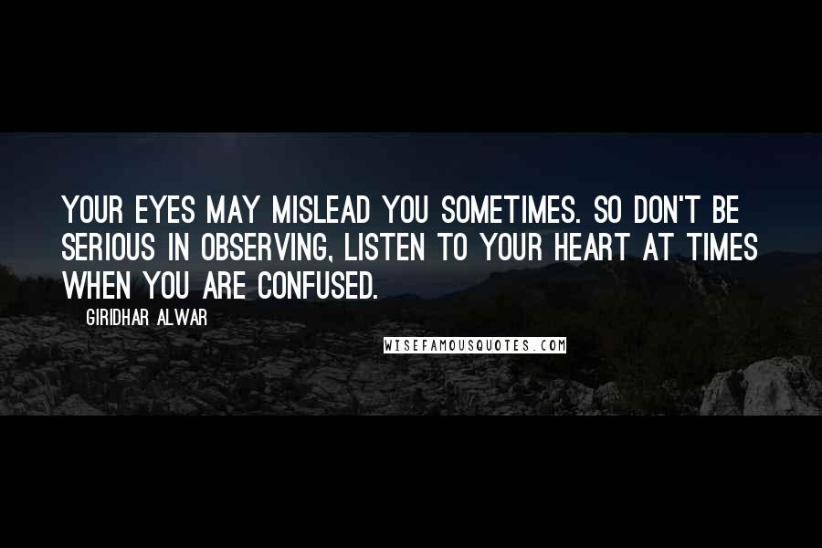 Giridhar Alwar Quotes: Your eyes may mislead you sometimes. So don't be serious in observing, listen to your heart at times when you are confused.