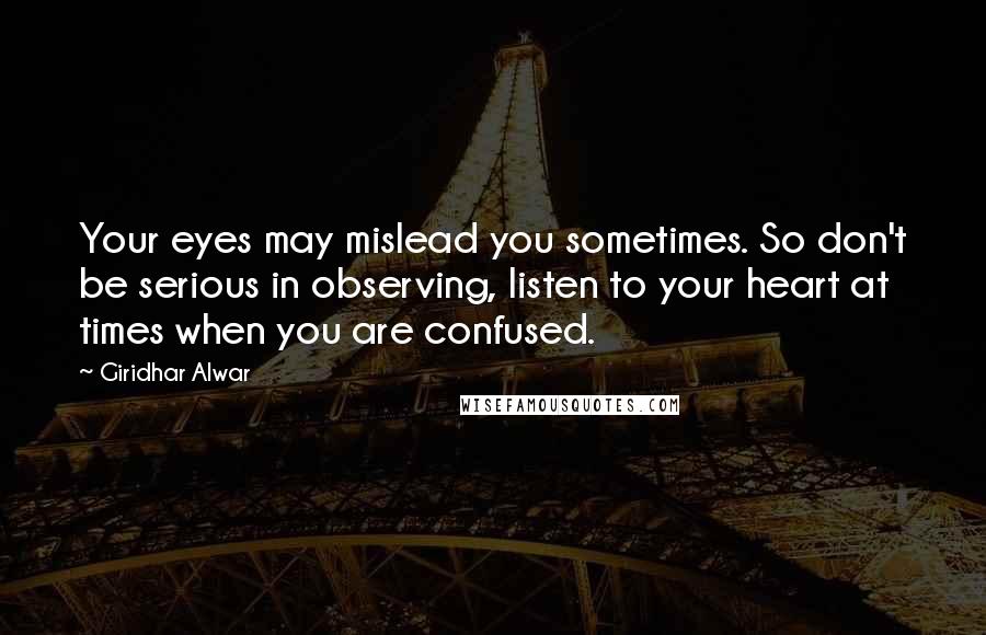 Giridhar Alwar Quotes: Your eyes may mislead you sometimes. So don't be serious in observing, listen to your heart at times when you are confused.