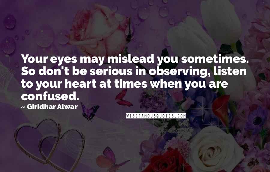 Giridhar Alwar Quotes: Your eyes may mislead you sometimes. So don't be serious in observing, listen to your heart at times when you are confused.