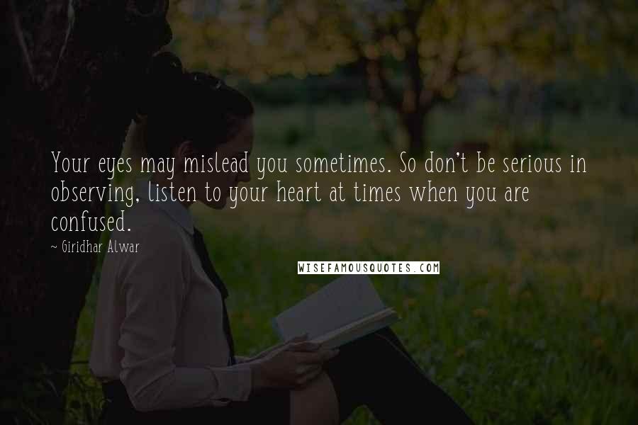 Giridhar Alwar Quotes: Your eyes may mislead you sometimes. So don't be serious in observing, listen to your heart at times when you are confused.