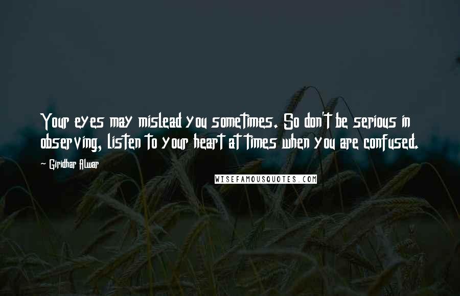 Giridhar Alwar Quotes: Your eyes may mislead you sometimes. So don't be serious in observing, listen to your heart at times when you are confused.