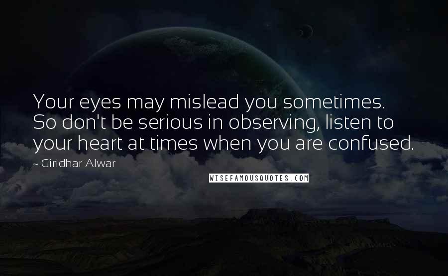 Giridhar Alwar Quotes: Your eyes may mislead you sometimes. So don't be serious in observing, listen to your heart at times when you are confused.