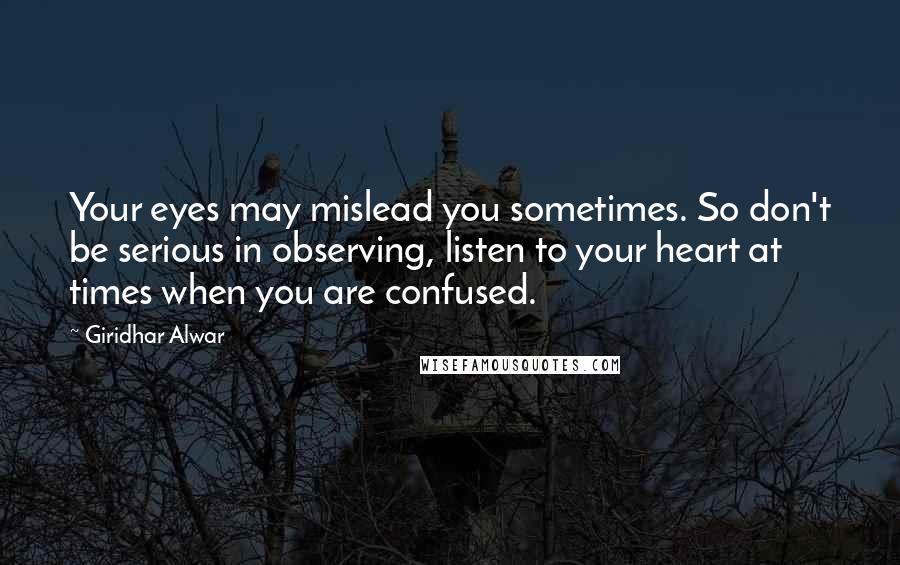 Giridhar Alwar Quotes: Your eyes may mislead you sometimes. So don't be serious in observing, listen to your heart at times when you are confused.