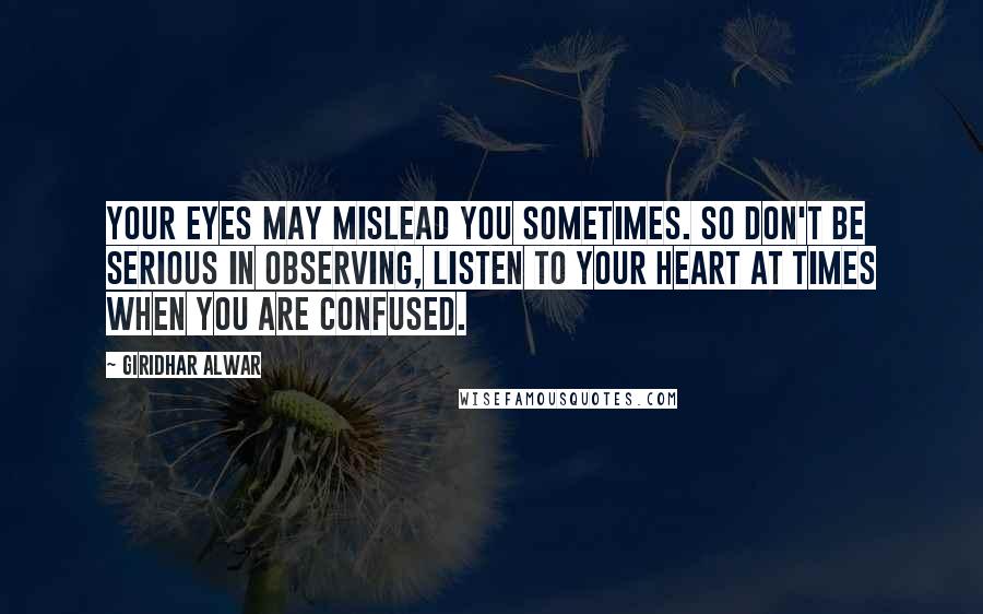 Giridhar Alwar Quotes: Your eyes may mislead you sometimes. So don't be serious in observing, listen to your heart at times when you are confused.