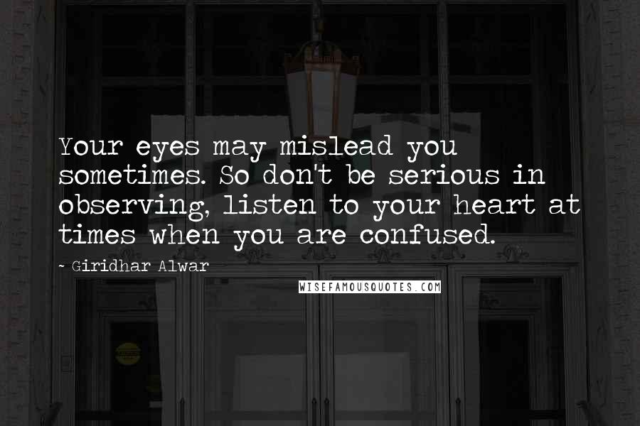 Giridhar Alwar Quotes: Your eyes may mislead you sometimes. So don't be serious in observing, listen to your heart at times when you are confused.
