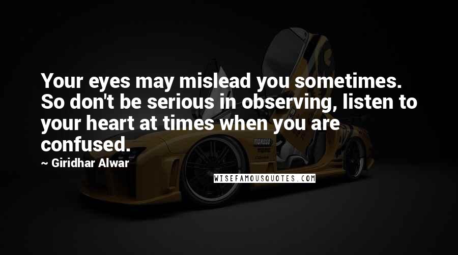 Giridhar Alwar Quotes: Your eyes may mislead you sometimes. So don't be serious in observing, listen to your heart at times when you are confused.