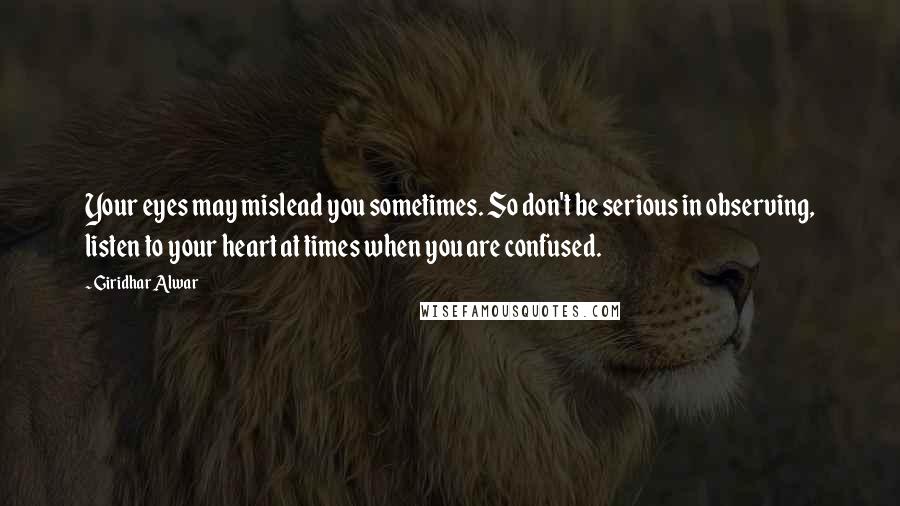 Giridhar Alwar Quotes: Your eyes may mislead you sometimes. So don't be serious in observing, listen to your heart at times when you are confused.