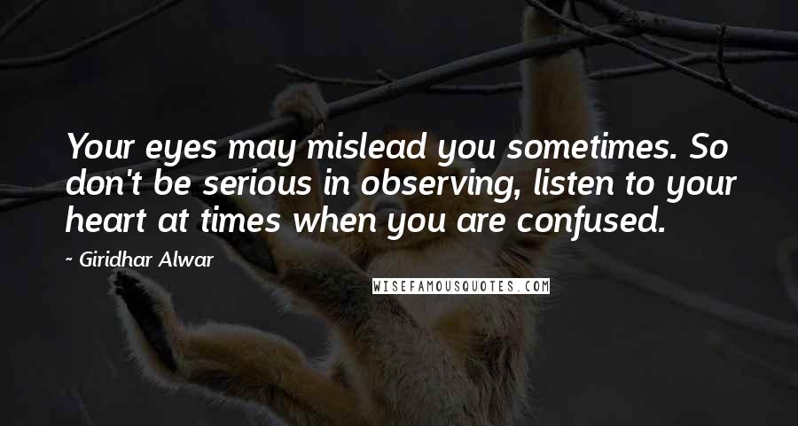 Giridhar Alwar Quotes: Your eyes may mislead you sometimes. So don't be serious in observing, listen to your heart at times when you are confused.