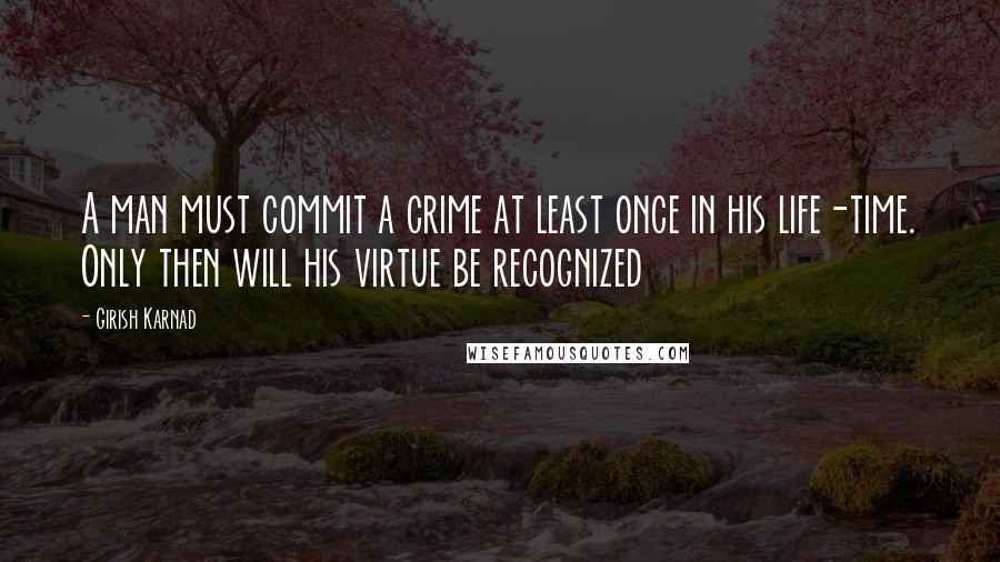 Girish Karnad Quotes: A man must commit a crime at least once in his life-time. Only then will his virtue be recognized