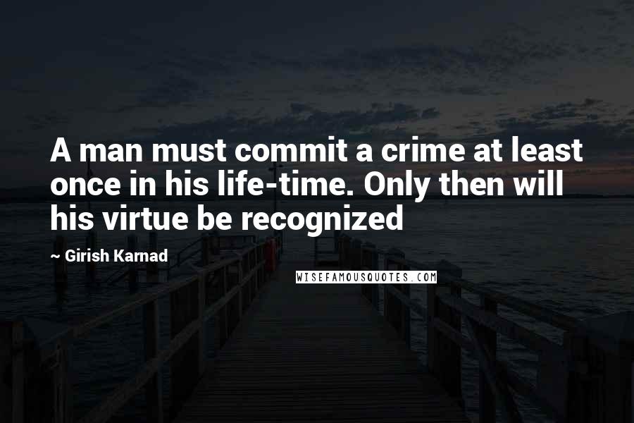 Girish Karnad Quotes: A man must commit a crime at least once in his life-time. Only then will his virtue be recognized