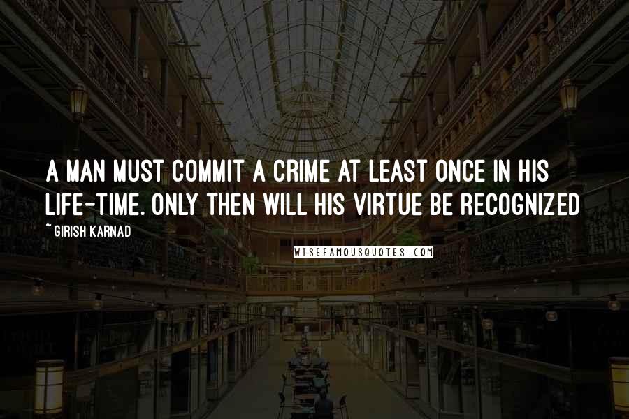 Girish Karnad Quotes: A man must commit a crime at least once in his life-time. Only then will his virtue be recognized